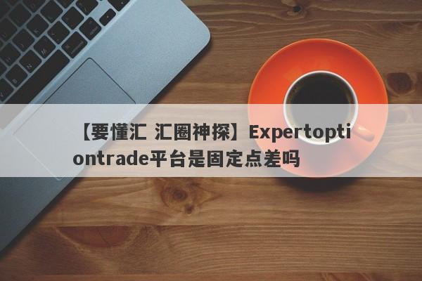 【要懂汇 汇圈神探】Expertoptiontrade平台是固定点差吗
-第1张图片-要懂汇圈网