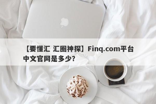 【要懂汇 汇圈神探】Finq.com平台中文官网是多少？
-第1张图片-要懂汇圈网