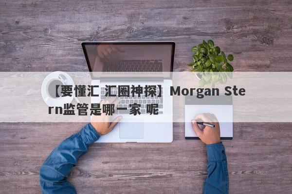 【要懂汇 汇圈神探】Morgan Stern监管是哪一家 呢
-第1张图片-要懂汇圈网