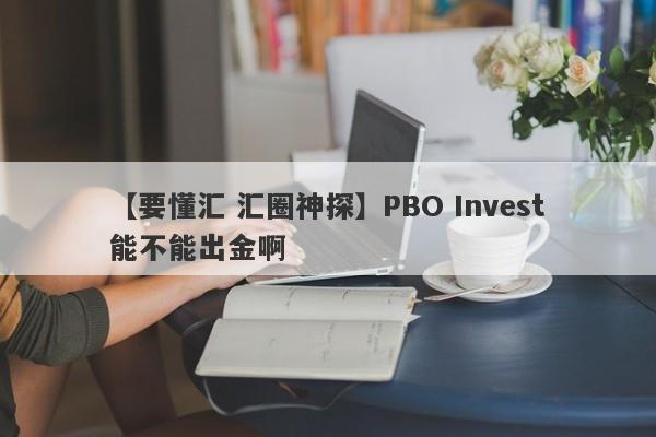 【要懂汇 汇圈神探】PBO Invest能不能出金啊
-第1张图片-要懂汇圈网