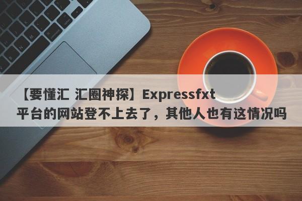 【要懂汇 汇圈神探】Expressfxt平台的网站登不上去了，其他人也有这情况吗
-第1张图片-要懂汇圈网