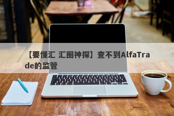 【要懂汇 汇圈神探】查不到AlfaTrade的监管
-第1张图片-要懂汇圈网