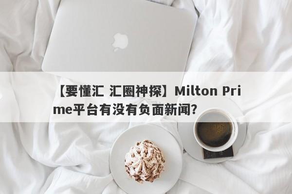 【要懂汇 汇圈神探】Milton Prime平台有没有负面新闻？
-第1张图片-要懂汇圈网