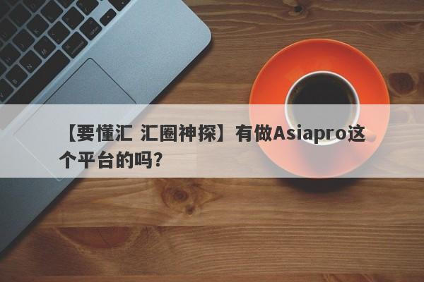 【要懂汇 汇圈神探】有做Asiapro这个平台的吗？
-第1张图片-要懂汇圈网