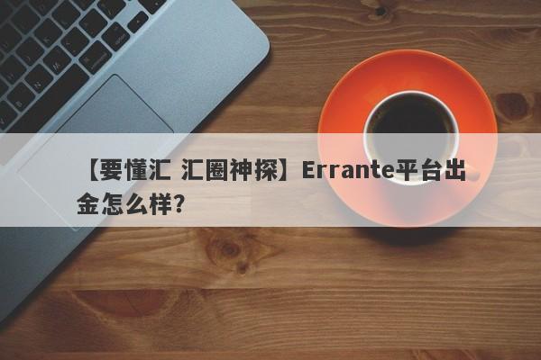 【要懂汇 汇圈神探】Errante平台出金怎么样？
-第1张图片-要懂汇圈网