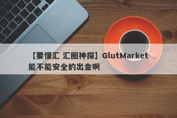 【要懂汇 汇圈神探】GlutMarket能不能安全的出金啊
-第1张图片-要懂汇圈网