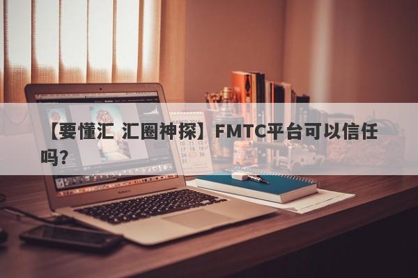 【要懂汇 汇圈神探】FMTC平台可以信任吗？
-第1张图片-要懂汇圈网