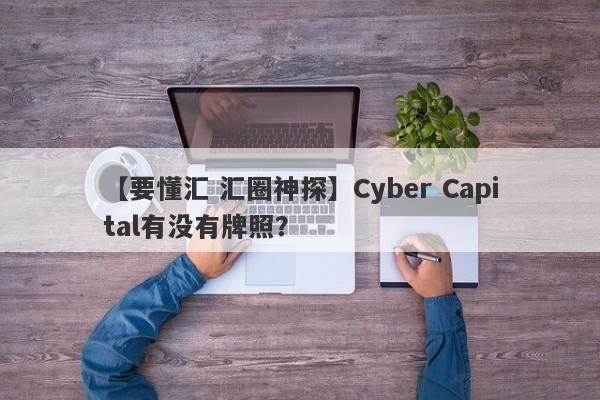 【要懂汇 汇圈神探】Cyber Capital有没有牌照？
-第1张图片-要懂汇圈网