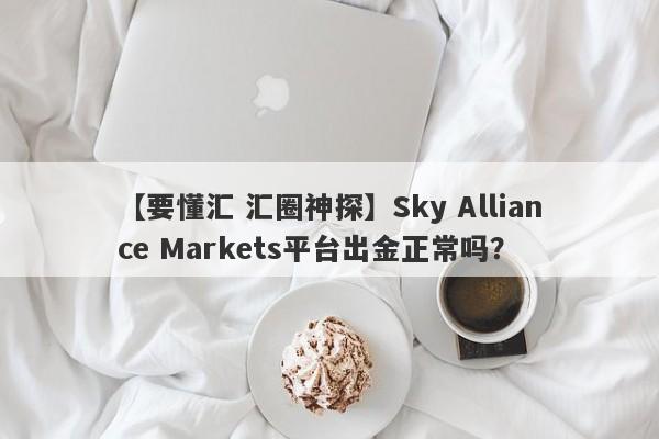 【要懂汇 汇圈神探】Sky Alliance Markets平台出金正常吗？
-第1张图片-要懂汇圈网