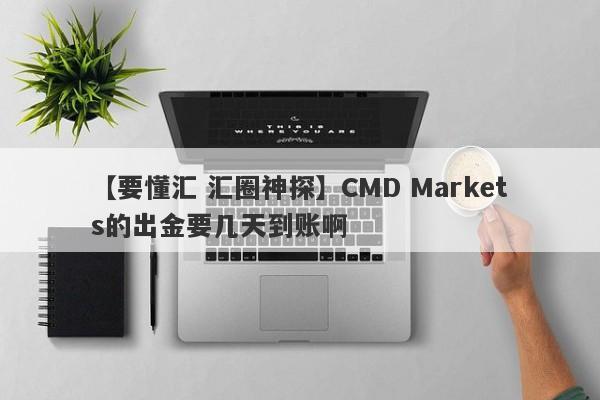 【要懂汇 汇圈神探】CMD Markets的出金要几天到账啊
-第1张图片-要懂汇圈网