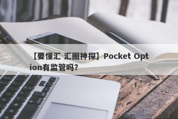 【要懂汇 汇圈神探】Pocket Option有监管吗？
-第1张图片-要懂汇圈网