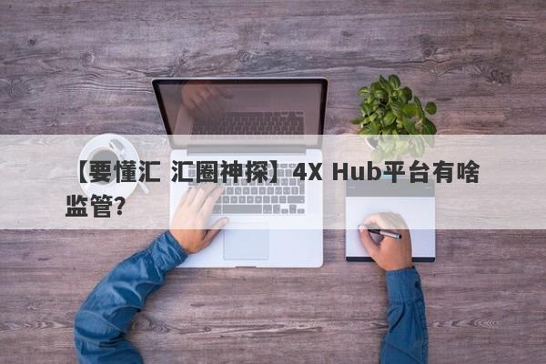 【要懂汇 汇圈神探】4X Hub平台有啥监管？
-第1张图片-要懂汇圈网