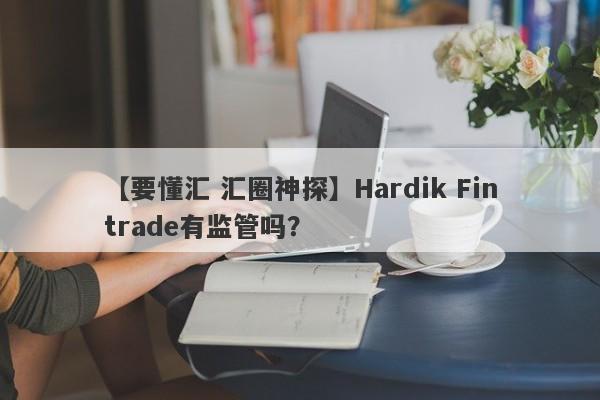 【要懂汇 汇圈神探】Hardik Fintrade有监管吗？
-第1张图片-要懂汇圈网