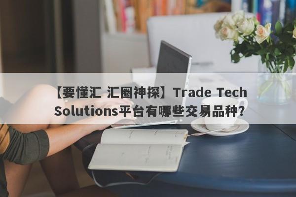 【要懂汇 汇圈神探】Trade Tech Solutions平台有哪些交易品种？
-第1张图片-要懂汇圈网