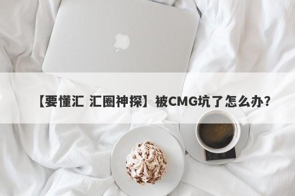 【要懂汇 汇圈神探】被CMG坑了怎么办？
-第1张图片-要懂汇圈网