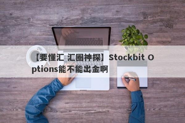 【要懂汇 汇圈神探】Stockbit Options能不能出金啊
-第1张图片-要懂汇圈网