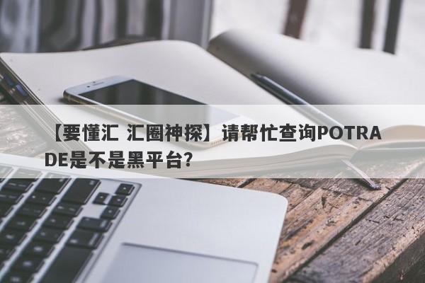 【要懂汇 汇圈神探】请帮忙查询POTRADE是不是黑平台？
-第1张图片-要懂汇圈网