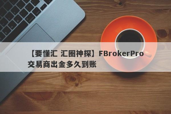 【要懂汇 汇圈神探】FBrokerPro交易商出金多久到账
-第1张图片-要懂汇圈网