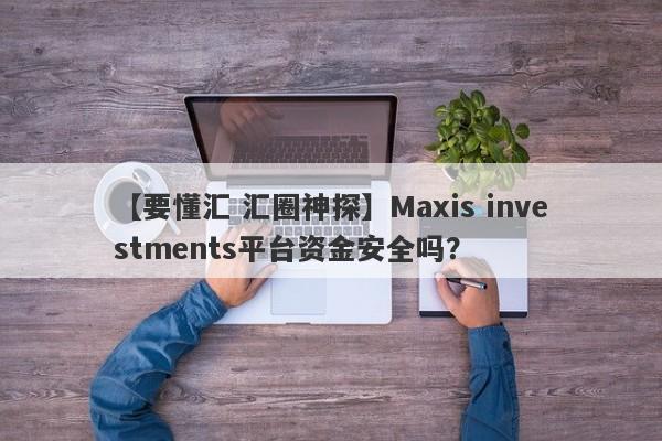 【要懂汇 汇圈神探】Maxis investments平台资金安全吗？
-第1张图片-要懂汇圈网