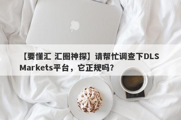 【要懂汇 汇圈神探】请帮忙调查下DLS Markets平台，它正规吗？
-第1张图片-要懂汇圈网