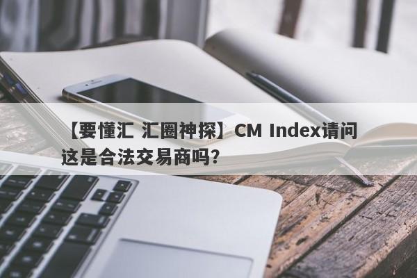 【要懂汇 汇圈神探】CM Index请问这是合法交易商吗？
-第1张图片-要懂汇圈网