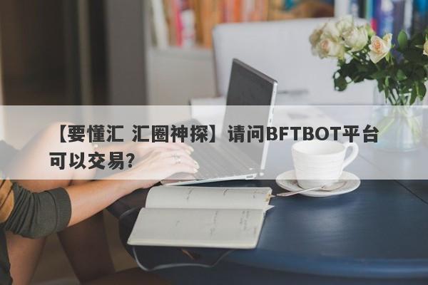 【要懂汇 汇圈神探】请问BFTBOT平台可以交易？
-第1张图片-要懂汇圈网