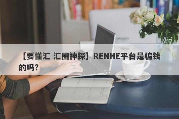 【要懂汇 汇圈神探】RENHE平台是骗钱的吗？
-第1张图片-要懂汇圈网