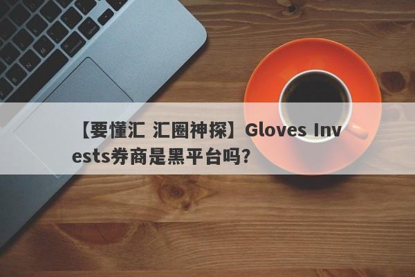 【要懂汇 汇圈神探】Gloves Invests券商是黑平台吗？
-第1张图片-要懂汇圈网