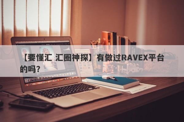 【要懂汇 汇圈神探】有做过RAVEX平台的吗？
-第1张图片-要懂汇圈网