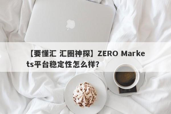 【要懂汇 汇圈神探】ZERO Markets平台稳定性怎么样？
-第1张图片-要懂汇圈网