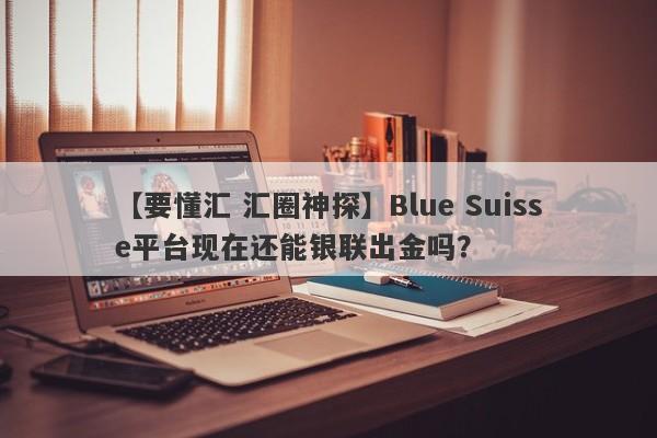 【要懂汇 汇圈神探】Blue Suisse平台现在还能银联出金吗？
-第1张图片-要懂汇圈网