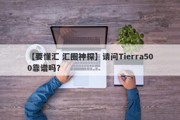 【要懂汇 汇圈神探】请问Tierra500靠谱吗？
-第1张图片-要懂汇圈网