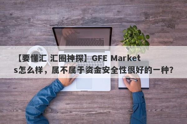 【要懂汇 汇圈神探】GFE Markets怎么样，属不属于资金安全性很好的一种？
-第1张图片-要懂汇圈网