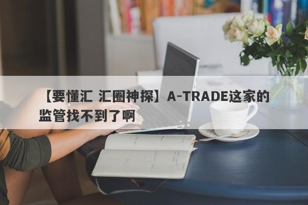 【要懂汇 汇圈神探】A-TRADE这家的监管找不到了啊
-第1张图片-要懂汇圈网