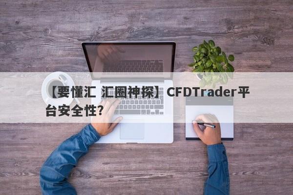 【要懂汇 汇圈神探】CFDTrader平台安全性？
-第1张图片-要懂汇圈网