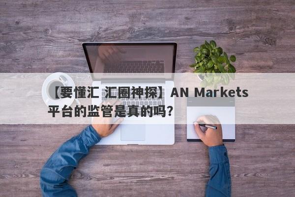 【要懂汇 汇圈神探】AN Markets平台的监管是真的吗？
-第1张图片-要懂汇圈网