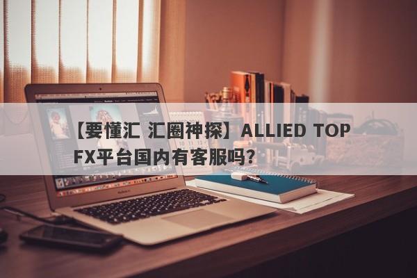 【要懂汇 汇圈神探】ALLIED TOP FX平台国内有客服吗？
-第1张图片-要懂汇圈网