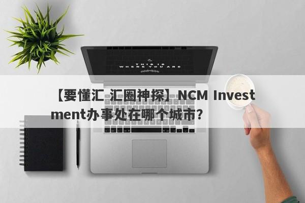 【要懂汇 汇圈神探】NCM Investment办事处在哪个城市？
-第1张图片-要懂汇圈网