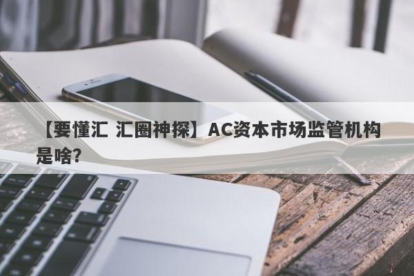 【要懂汇 汇圈神探】AC资本市场监管机构是啥？
-第1张图片-要懂汇圈网