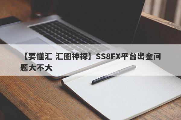 【要懂汇 汇圈神探】SS8FX平台出金问题大不大
-第1张图片-要懂汇圈网