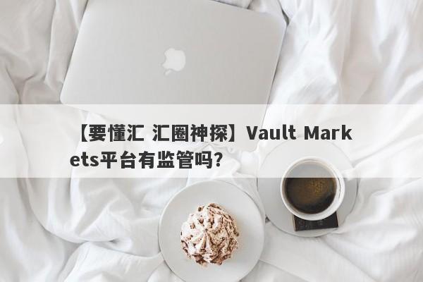 【要懂汇 汇圈神探】Vault Markets平台有监管吗？
-第1张图片-要懂汇圈网