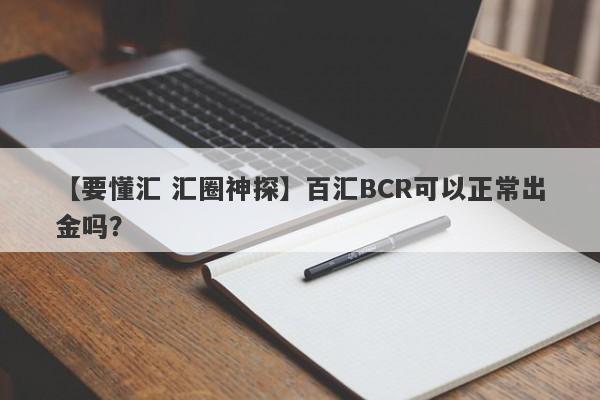 【要懂汇 汇圈神探】百汇BCR可以正常出金吗？
-第1张图片-要懂汇圈网