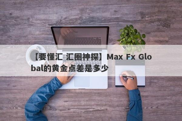 【要懂汇 汇圈神探】Max Fx Global的黄金点差是多少
-第1张图片-要懂汇圈网