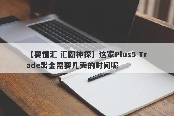 【要懂汇 汇圈神探】这家Plus5 Trade出金需要几天的时间呢
-第1张图片-要懂汇圈网