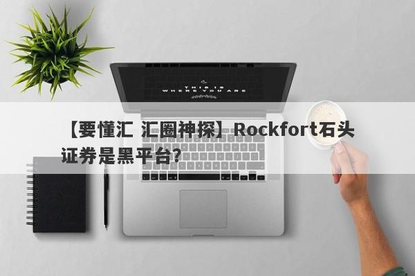 【要懂汇 汇圈神探】Rockfort石头证券是黑平台？
-第1张图片-要懂汇圈网