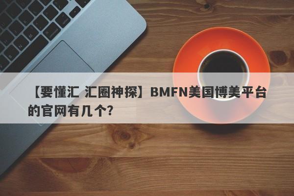 【要懂汇 汇圈神探】BMFN美国博美平台的官网有几个？
-第1张图片-要懂汇圈网