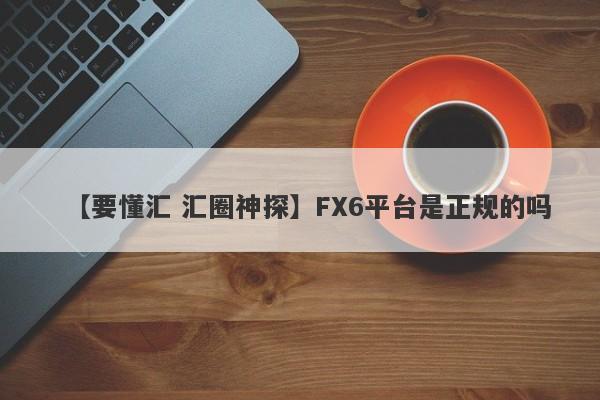 【要懂汇 汇圈神探】FX6平台是正规的吗
-第1张图片-要懂汇圈网