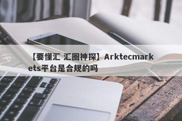 【要懂汇 汇圈神探】Arktecmarkets平台是合规的吗
-第1张图片-要懂汇圈网