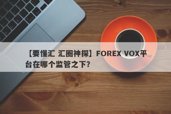 【要懂汇 汇圈神探】FOREX VOX平台在哪个监管之下？
-第1张图片-要懂汇圈网