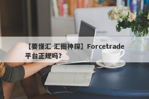 【要懂汇 汇圈神探】Forcetrade平台正规吗？
-第1张图片-要懂汇圈网